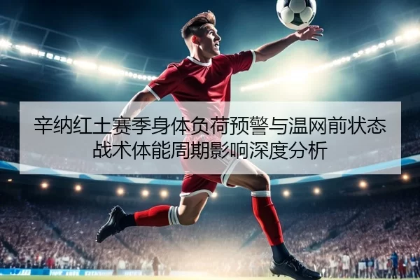 辛纳红土赛季身体负荷预警与温网前状态战术体能周期影响深度分析