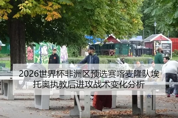 2026世界杯非洲区预选赛喀麦隆队埃托奥执教后进攻战术变化分析