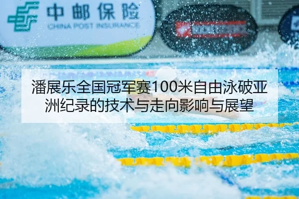 潘展乐全国冠军赛100米自由泳破亚洲纪录的技术与走向影响与展望