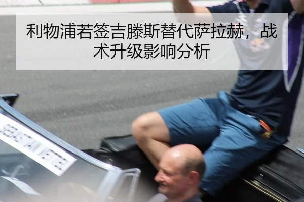 利物浦若签吉滕斯替代萨拉赫，战术升级影响分析